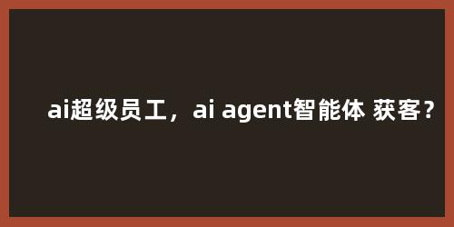 ai超级员工，ai agent智能体 获客？